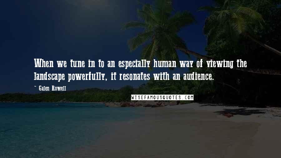 Galen Rowell quotes: When we tune in to an especially human way of viewing the landscape powerfully, it resonates with an audience.