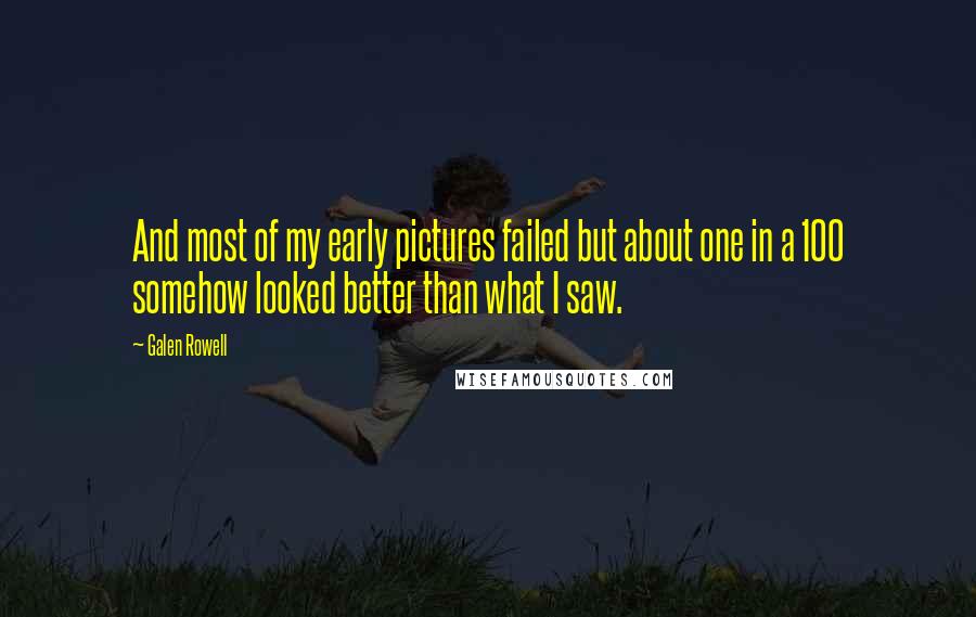 Galen Rowell quotes: And most of my early pictures failed but about one in a 100 somehow looked better than what I saw.