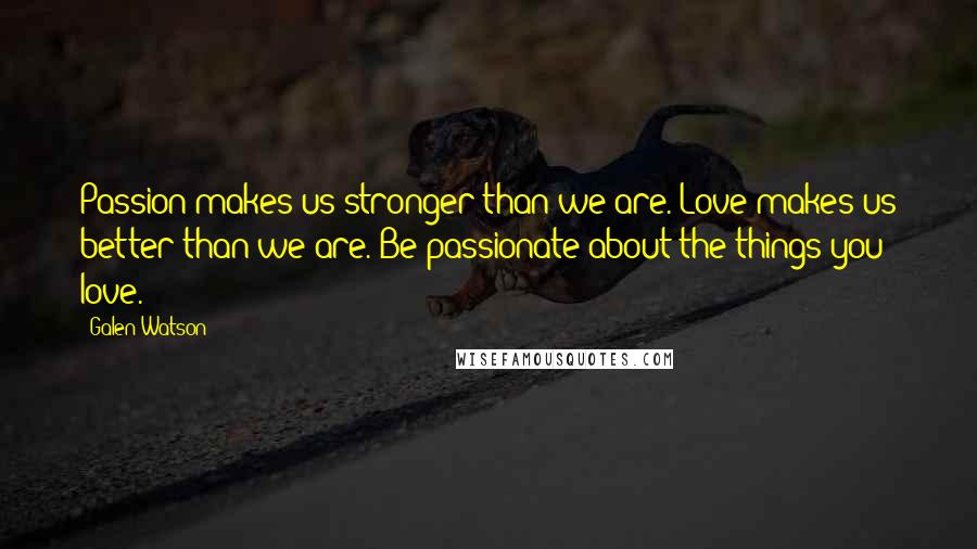 Galen Watson quotes: Passion makes us stronger than we are. Love makes us better than we are. Be passionate about the things you love.