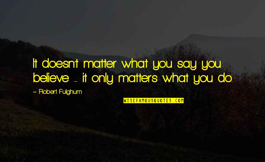 Galibert Garza Quotes By Robert Fulghum: It doesn't matter what you say you believe