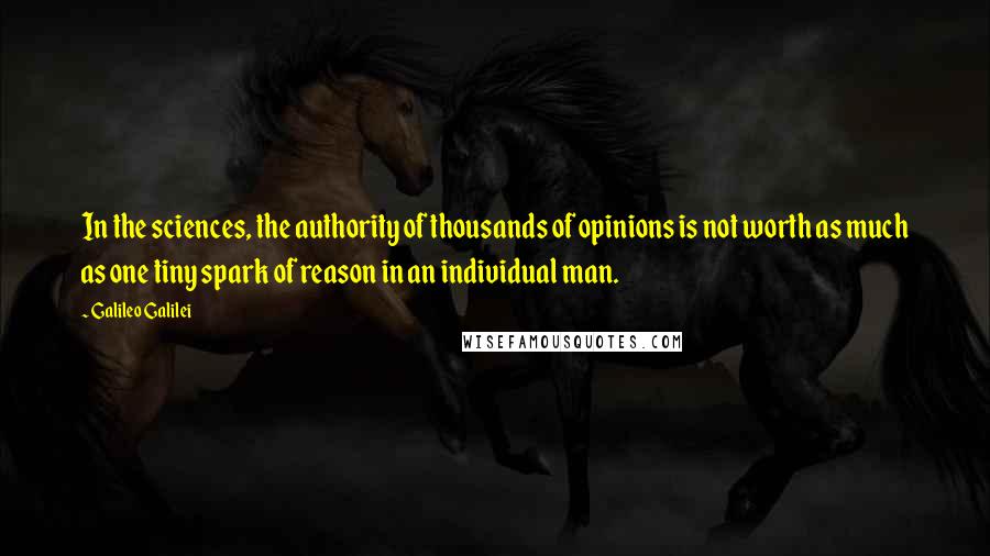 Galileo Galilei quotes: In the sciences, the authority of thousands of opinions is not worth as much as one tiny spark of reason in an individual man.