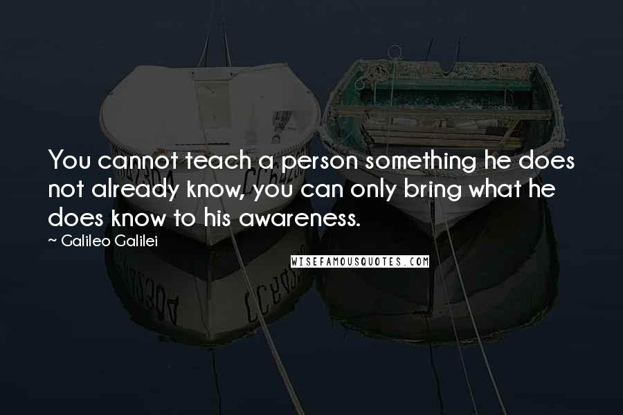 Galileo Galilei quotes: You cannot teach a person something he does not already know, you can only bring what he does know to his awareness. Galileo Galilei quotes: You cannot teach a person something he does not already know, you can only bring what he does know to his awareness.