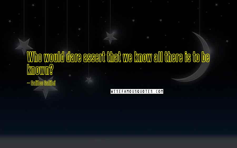 Galileo Galilei quotes: Who would dare assert that we know all there is to be known?