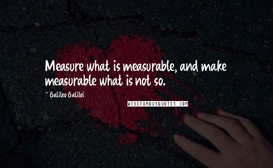 Galileo Galilei quotes: Measure what is measurable, and make measurable what is not so.