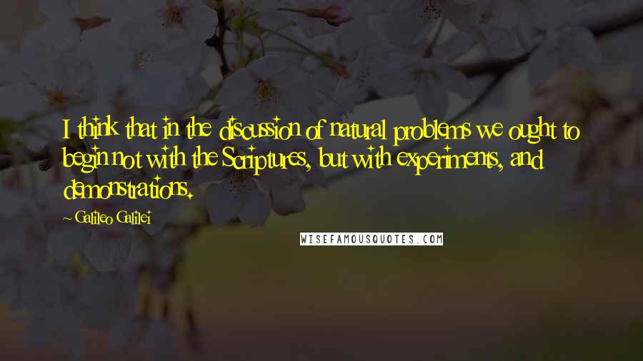Galileo Galilei quotes: I think that in the discussion of natural problems we ought to begin not with the Scriptures, but with experiments, and demonstrations. Galileo Galilei quotes: I think that in the discussion of natural problems we ought to begin not with the Scriptures, but with experiments, and demonstrations.