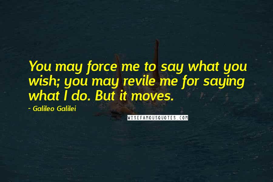 Galileo Galilei quotes: You may force me to say what you wish; you may revile me for saying what I do. But it moves.