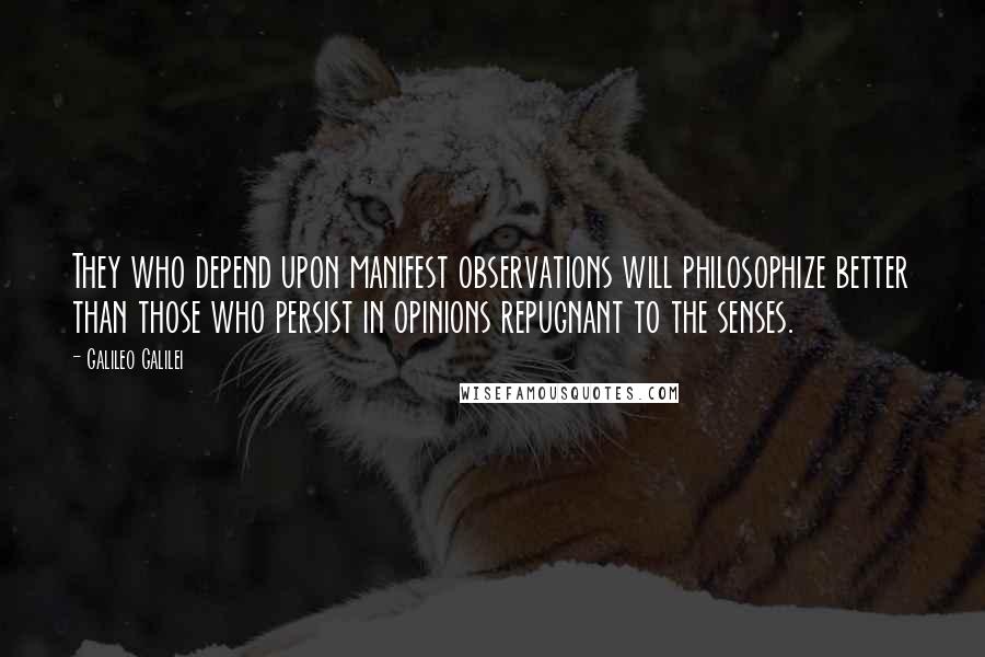 Galileo Galilei quotes: They who depend upon manifest observations will philosophize better than those who persist in opinions repugnant to the senses.