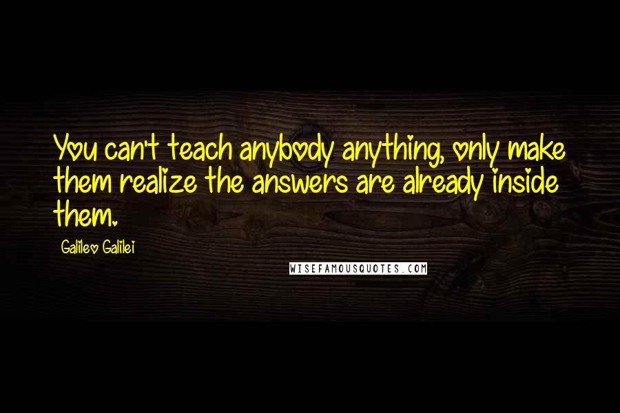 Galileo Galilei quotes: You can't teach anybody anything, only make them realize the answers are already inside them.