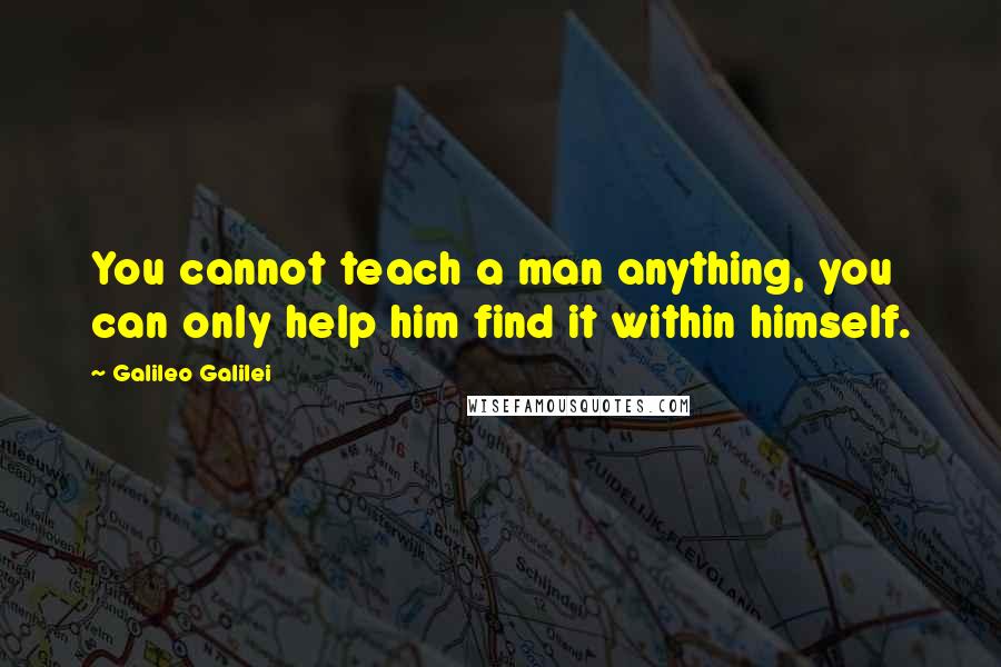 Galileo Galilei quotes: You cannot teach a man anything, you can only help him find it within himself.