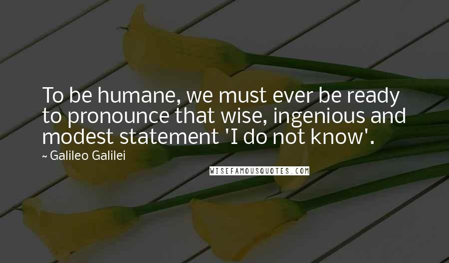 Galileo Galilei quotes: To be humane, we must ever be ready to pronounce that wise, ingenious and modest statement 'I do not know'.