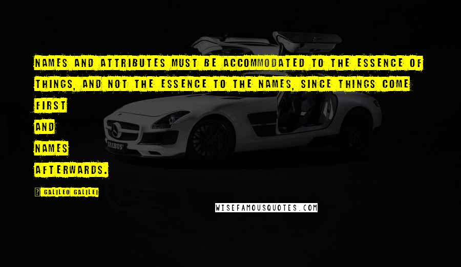 Galileo Galilei quotes: Names and attributes must be accommodated to the essence of things, and not the essence to the names, since things come first and names afterwards.