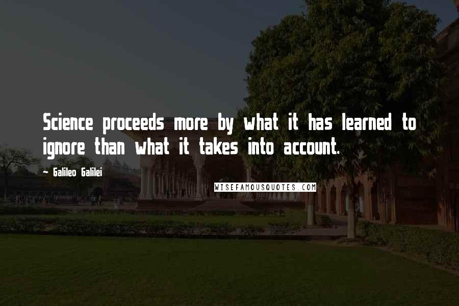 Galileo Galilei quotes: Science proceeds more by what it has learned to ignore than what it takes into account.