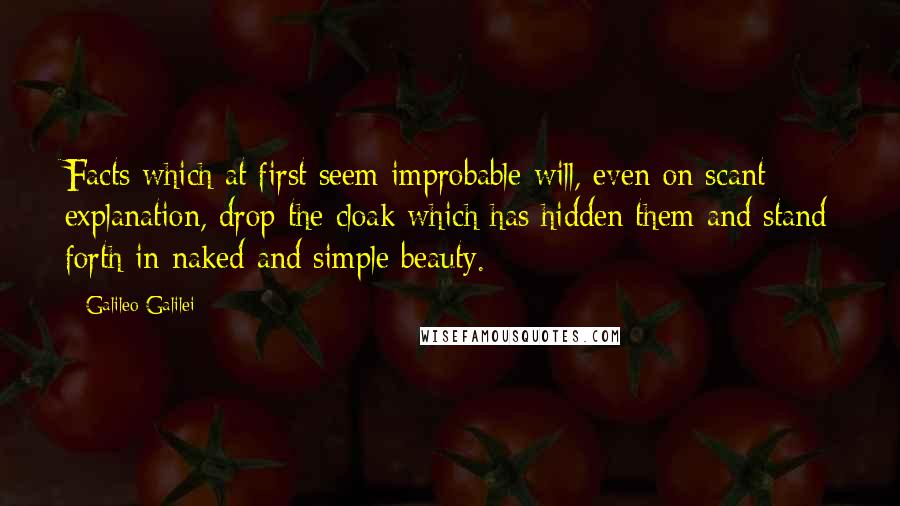 Galileo Galilei quotes: Facts which at first seem improbable will, even on scant explanation, drop the cloak which has hidden them and stand forth in naked and simple beauty.