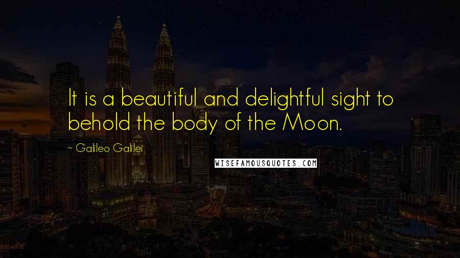 Galileo Galilei quotes: It is a beautiful and delightful sight to behold the body of the Moon.