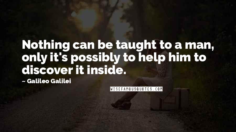 Galileo Galilei quotes: Nothing can be taught to a man, only it's possibly to help him to discover it inside.