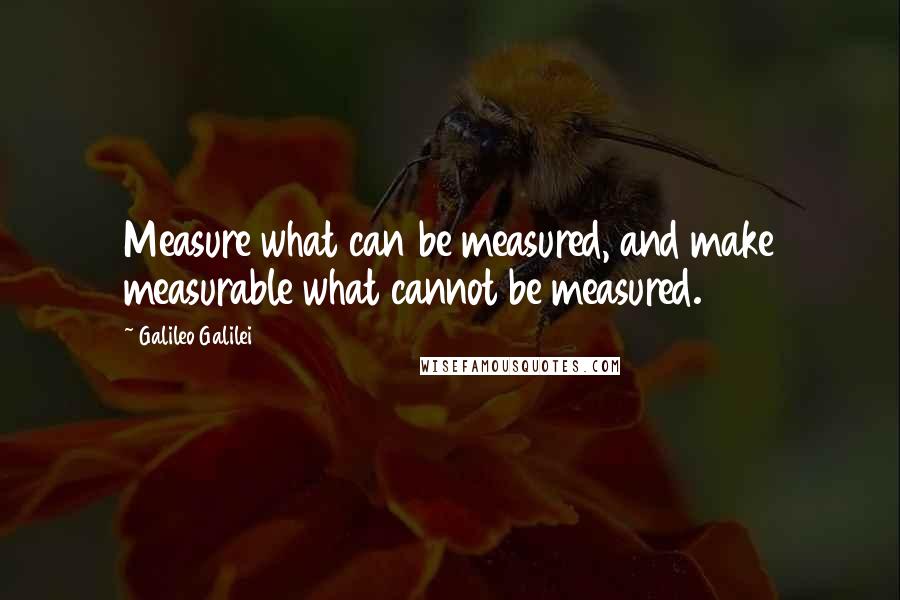 Galileo Galilei quotes: Measure what can be measured, and make measurable what cannot be measured.