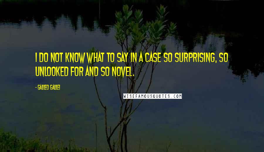 Galileo Galilei quotes: I do not know what to say in a case so surprising, so unlooked for and so novel.