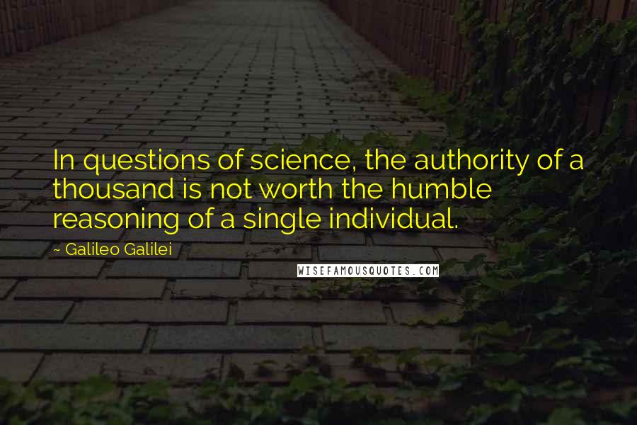 Galileo Galilei quotes: In questions of science, the authority of a thousand is not worth the humble reasoning of a single individual. Galileo Galilei quotes: In questions of science, the authority of a thousand is not worth the humble reasoning of a single individual.