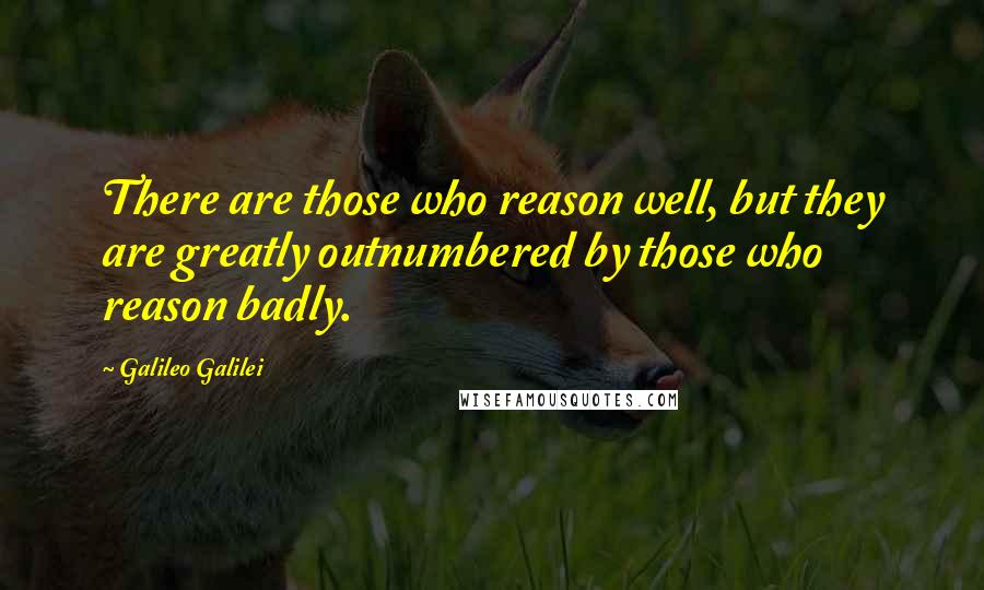 Galileo Galilei quotes: There are those who reason well, but they are greatly outnumbered by those who reason badly.