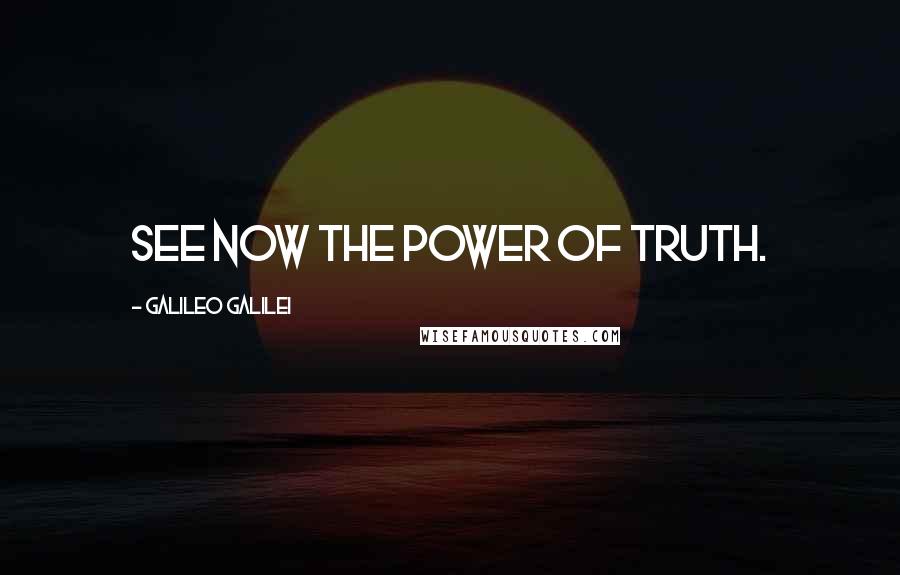 Galileo Galilei quotes: See now the power of truth.