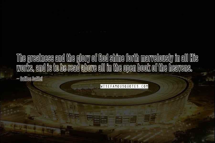 Galileo Galilei quotes: The greatness and the glory of God shine forth marvelously in all His works, and is to be read above all in the open book of the heavens.