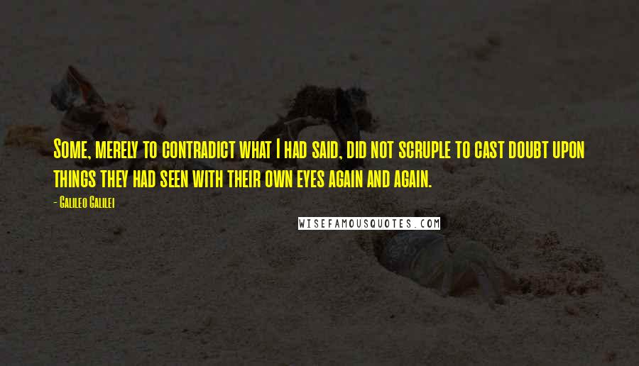 Galileo Galilei quotes: Some, merely to contradict what I had said, did not scruple to cast doubt upon things they had seen with their own eyes again and again.