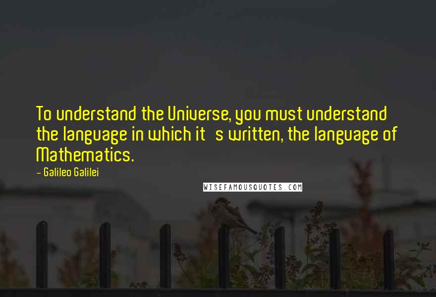 Galileo Galilei quotes: To understand the Universe, you must understand the language in which it's written, the language of Mathematics. Galileo Galilei quotes: To understand the Universe, you must understand the language in which it's written, the language of Mathematics.