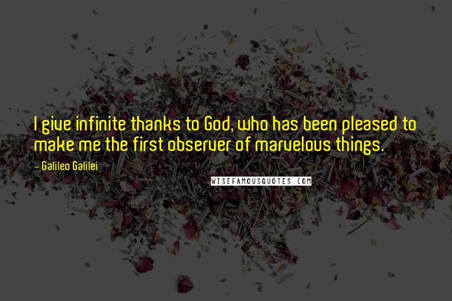 Galileo Galilei quotes: I give infinite thanks to God, who has been pleased to make me the first observer of marvelous things. Galileo Galilei quotes: I give infinite thanks to God, who has been pleased to make me the first observer of marvelous things.