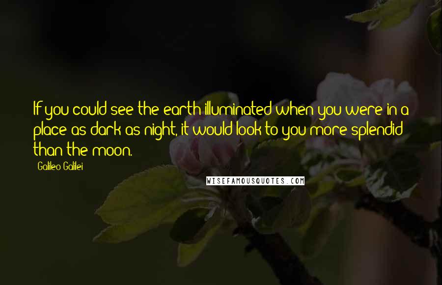 Galileo Galilei quotes: If you could see the earth illuminated when you were in a place as dark as night, it would look to you more splendid than the moon. Galileo Galilei quotes: If you could see the earth illuminated when you were in a place as dark as night, it would look to you more splendid than the moon.