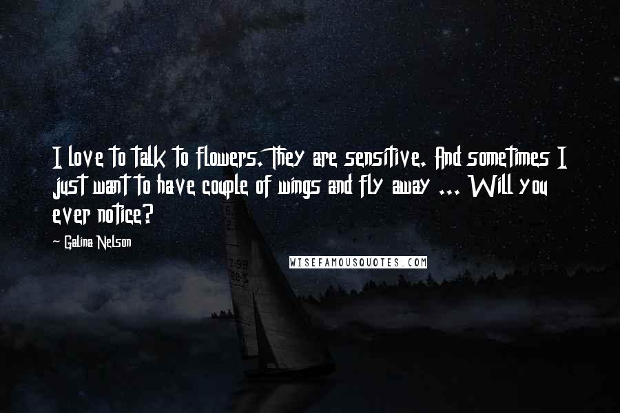 Galina Nelson quotes: I love to talk to flowers. They are sensitive. And sometimes I just want to have couple of wings and fly away ... Will you ever notice?