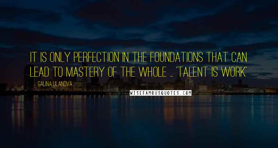 Galina Ulanova quotes: It is only perfection in the foundations that can lead to mastery of the whole ... 'Talent is Work'