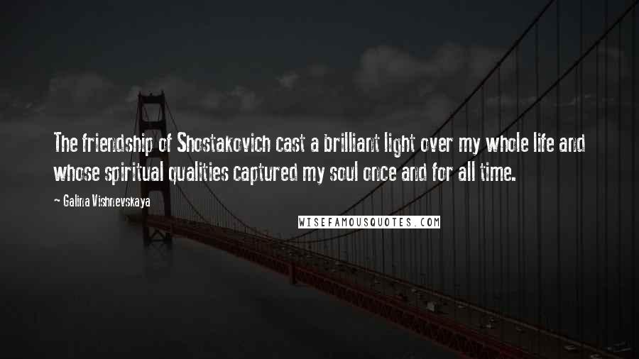 Galina Vishnevskaya quotes: The friendship of Shostakovich cast a brilliant light over my whole life and whose spiritual qualities captured my soul once and for all time. Galina Vishnevskaya quotes: The friendship of Shostakovich cast a brilliant light over my whole life and whose spiritual qualities captured my soul once and for all time.