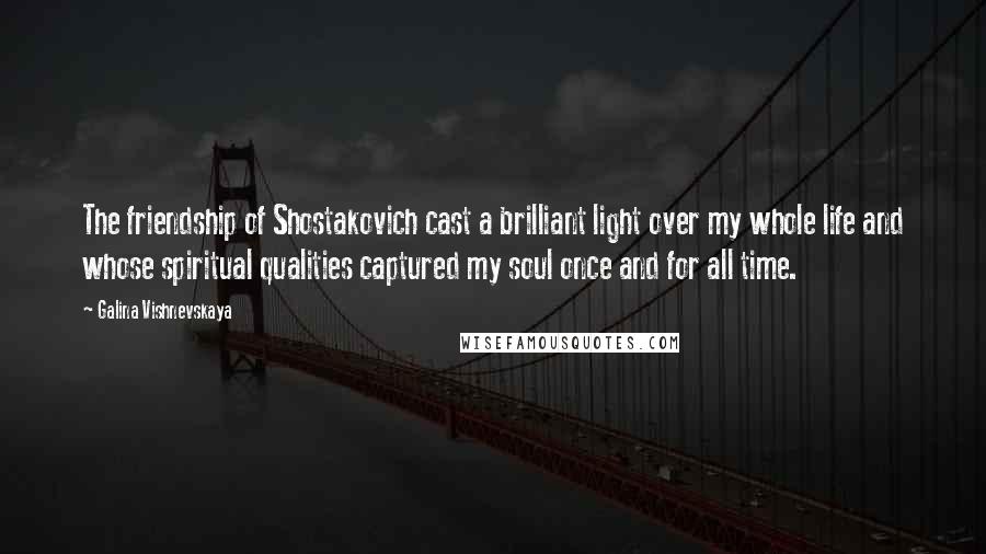 Galina Vishnevskaya quotes: The friendship of Shostakovich cast a brilliant light over my whole life and whose spiritual qualities captured my soul once and for all time.