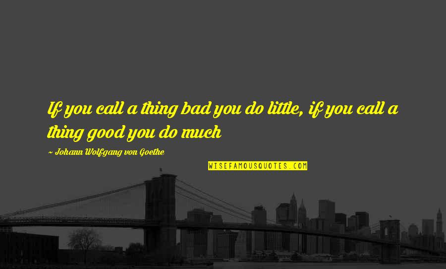 Galize Quotes By Johann Wolfgang Von Goethe: If you call a thing bad you do