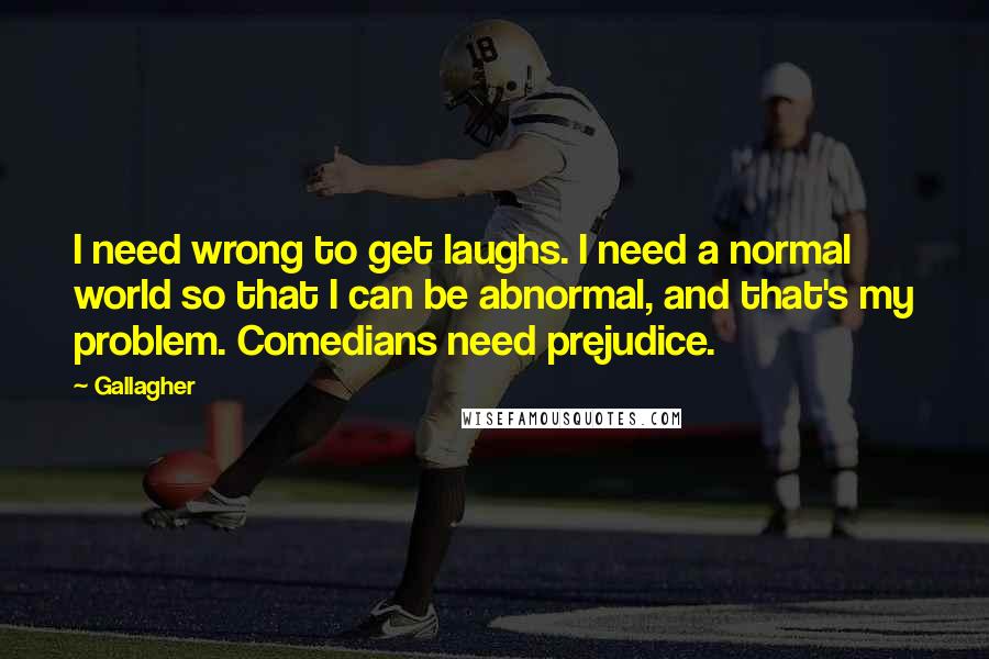 Gallagher quotes: I need wrong to get laughs. I need a normal world so that I can be abnormal, and that's my problem. Comedians need prejudice.