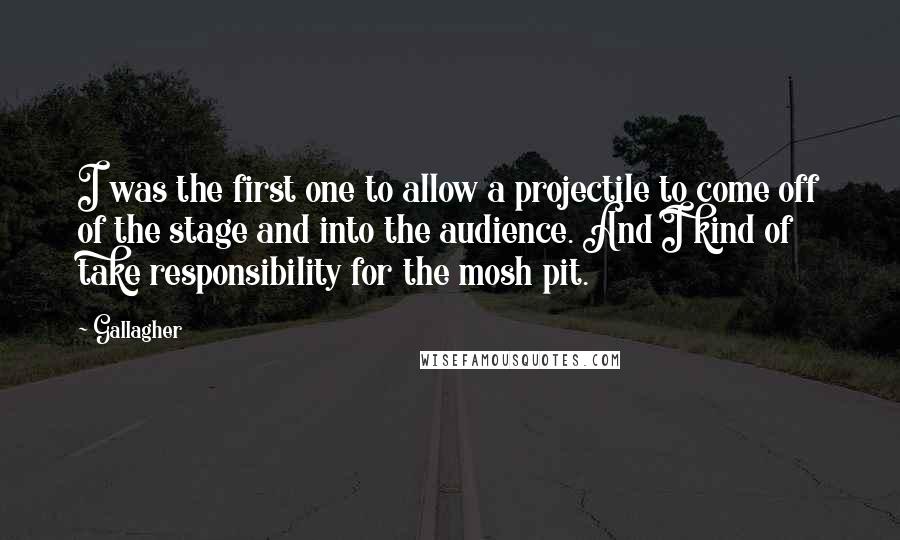 Gallagher quotes: I was the first one to allow a projectile to come off of the stage and into the audience. And I kind of take responsibility for the mosh pit.