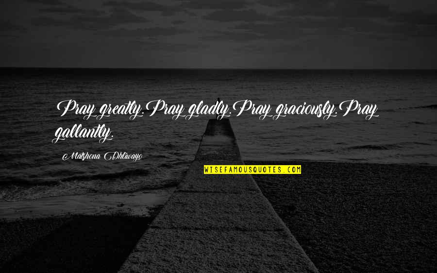 Gallantly Quotes By Matshona Dhliwayo: Pray greatly.Pray gladly.Pray graciously.Pray gallantly.