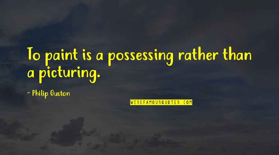 Gallaudet University Quotes By Philip Guston: To paint is a possessing rather than a
