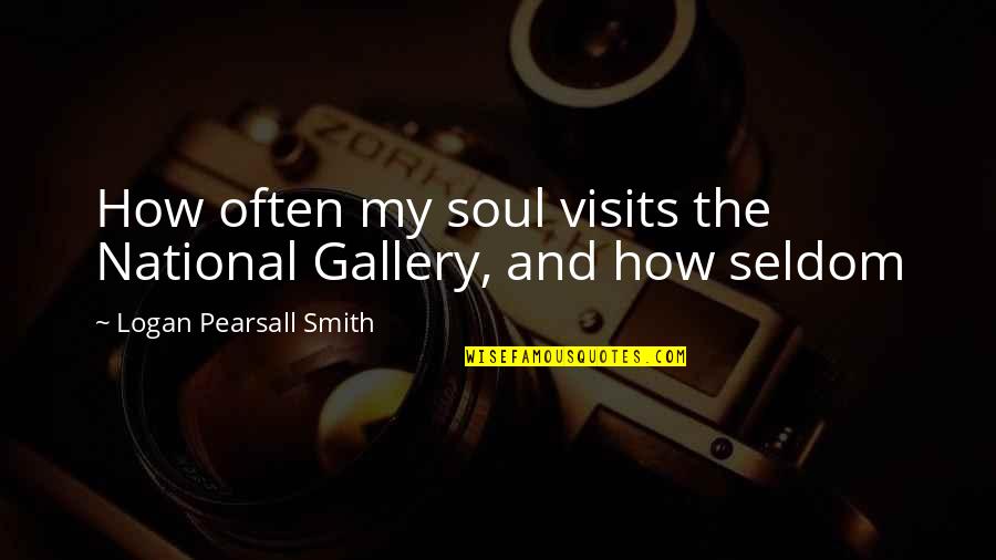 Gallery's Quotes By Logan Pearsall Smith: How often my soul visits the National Gallery,