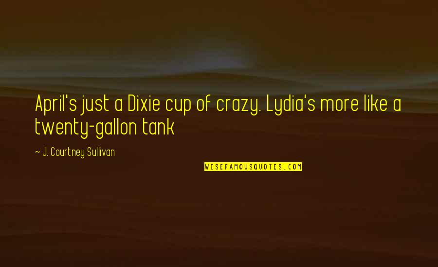 Gallon Quotes By J. Courtney Sullivan: April's just a Dixie cup of crazy. Lydia's
