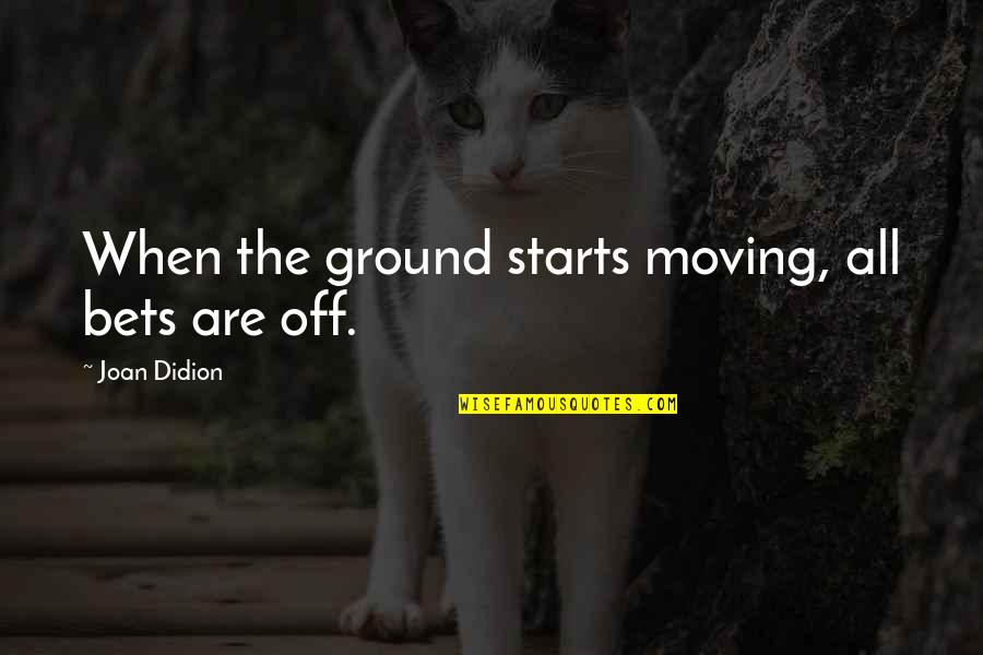Gallos Upper Quotes By Joan Didion: When the ground starts moving, all bets are