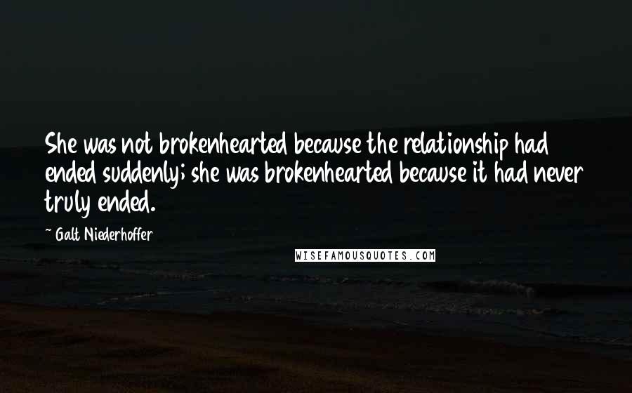 Galt Niederhoffer quotes: She was not brokenhearted because the relationship had ended suddenly; she was brokenhearted because it had never truly ended.