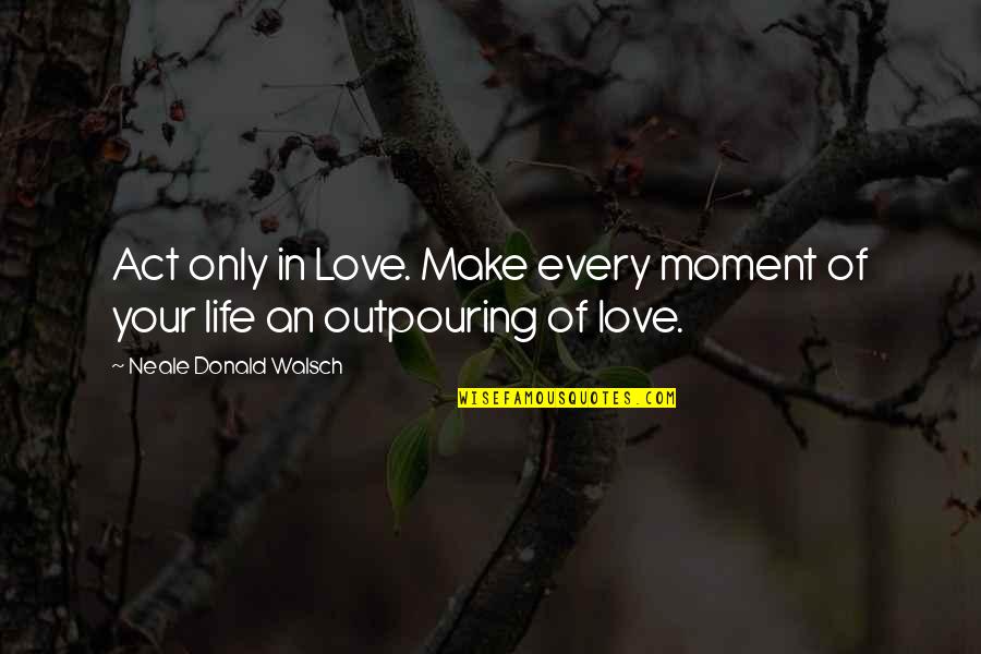 Galt Niederhoffer Quotes By Neale Donald Walsch: Act only in Love. Make every moment of Galt Niederhoffer Quotes By Neale Donald Walsch: Act only in Love. Make every moment of