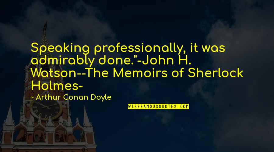 Galvanize Quotes By Arthur Conan Doyle: Speaking professionally, it was admirably done."-John H. Watson--The