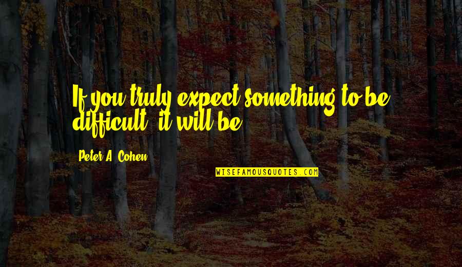 Galvantech Quotes By Peter A. Cohen: If you truly expect something to be difficult, Galvantech Quotes By Peter A. Cohen: If you truly expect something to be difficult,