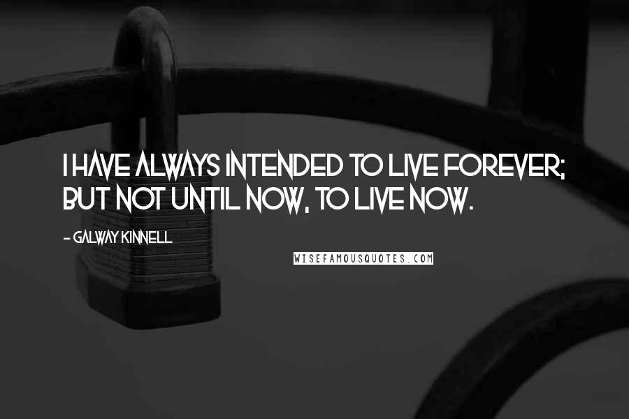Galway Kinnell quotes: I have always intended to live forever; but not until now, to live now.