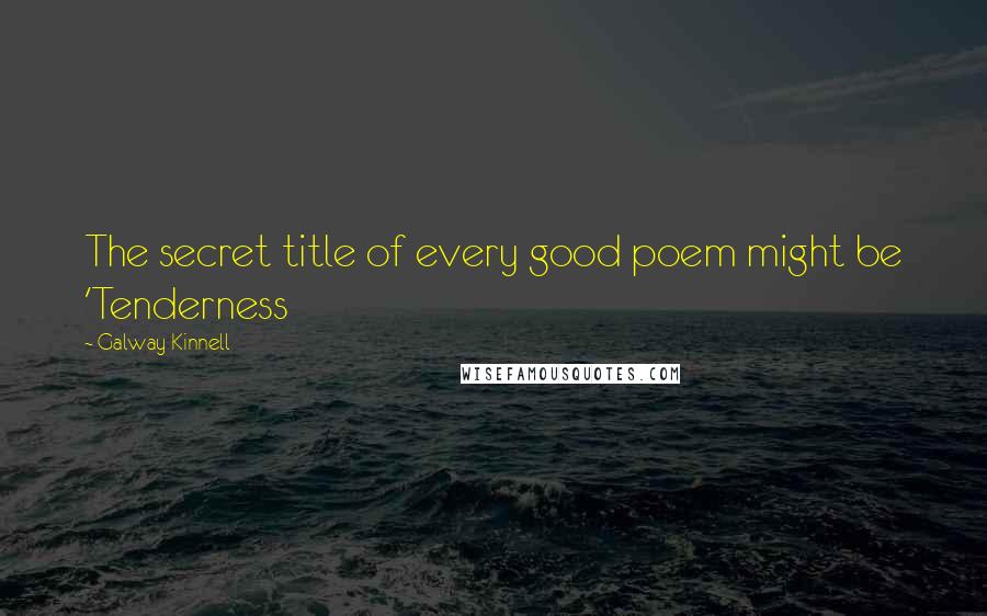 Galway Kinnell quotes: The secret title of every good poem might be 'Tenderness