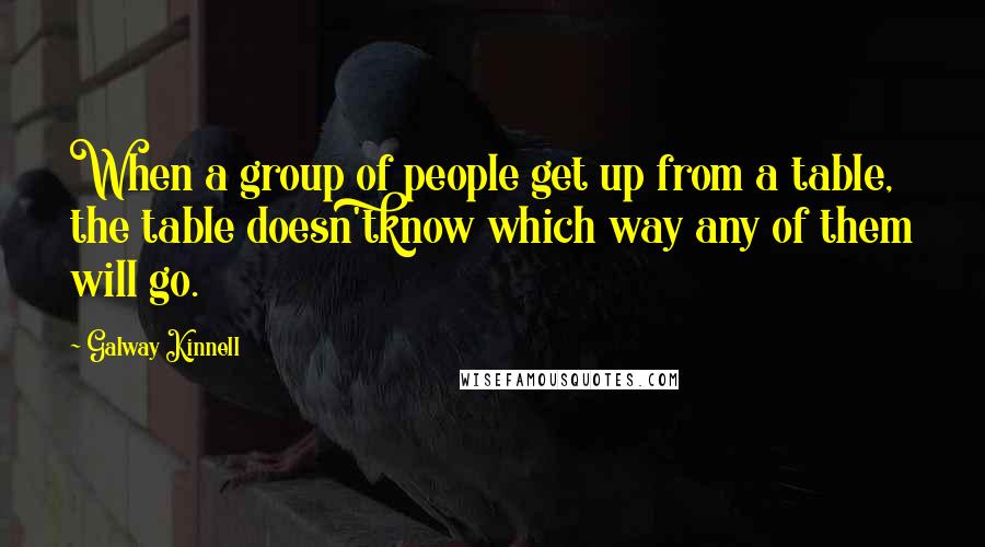 Galway Kinnell quotes: When a group of people get up from a table, the table doesn'tknow which way any of them will go.