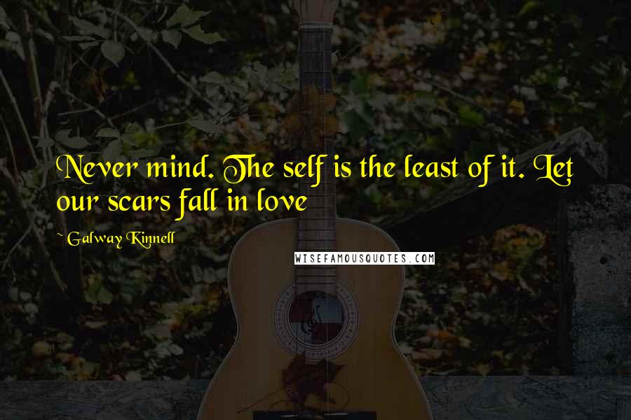 Galway Kinnell quotes: Never mind. The self is the least of it. Let our scars fall in love