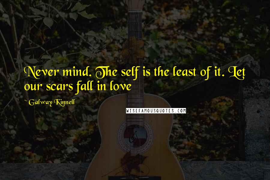 Galway Kinnell quotes: Never mind. The self is the least of it. Let our scars fall in love Galway Kinnell quotes: Never mind. The self is the least of it. Let our scars fall in love